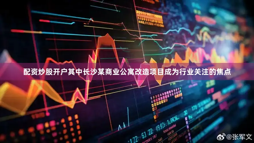 配资炒股开户其中长沙某商业公寓改造项目成为行业关注的焦点