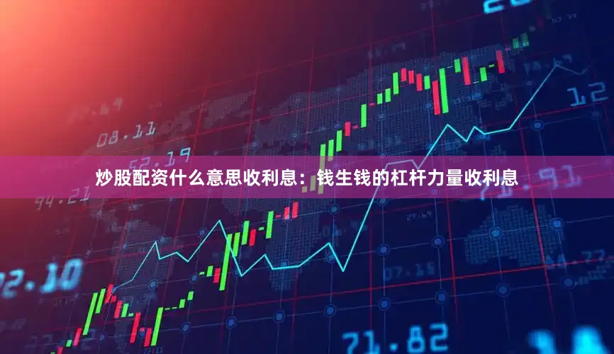 炒股配资什么意思收利息：钱生钱的杠杆力量收利息