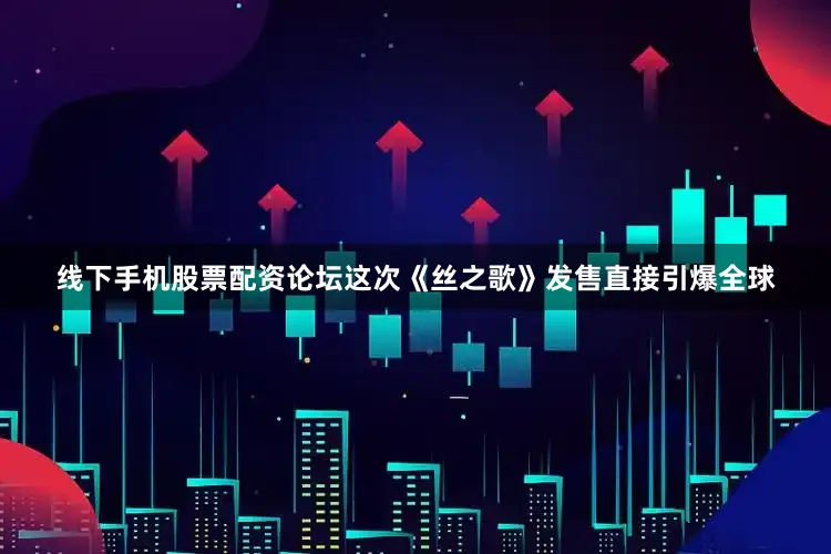 线下手机股票配资论坛这次《丝之歌》发售直接引爆全球