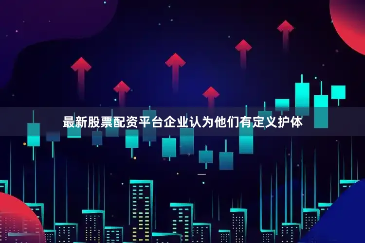 最新股票配资平台企业认为他们有定义护体