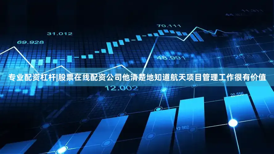 专业配资杠杆|股票在线配资公司他清楚地知道航天项目管理工作很有价值