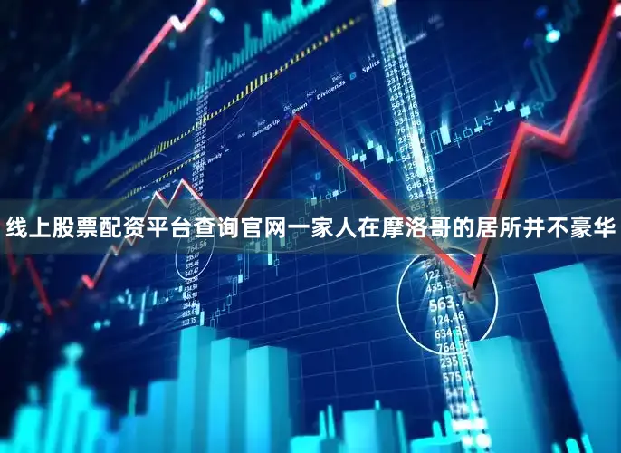 线上股票配资平台查询官网一家人在摩洛哥的居所并不豪华
